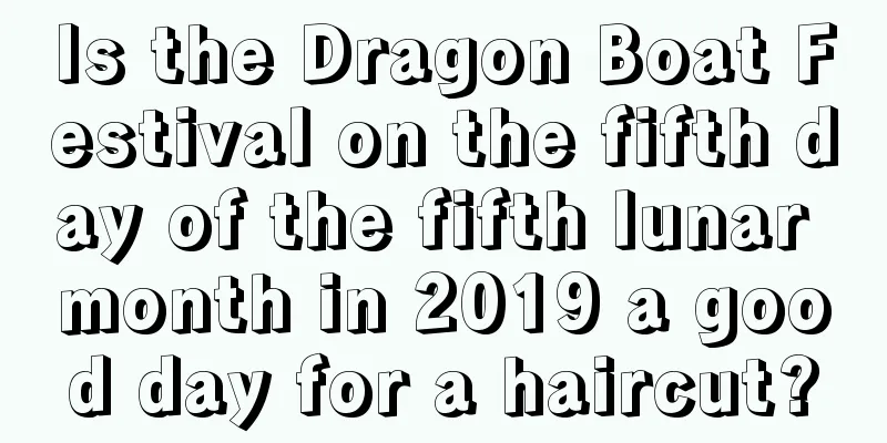 Is the Dragon Boat Festival on the fifth day of the fifth lunar month in 2019 a good day for a haircut?