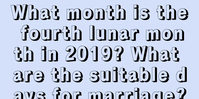 What month is the fourth lunar month in 2019? What are the suitable days for marriage?