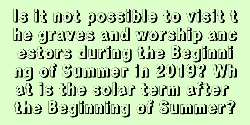 Is it not possible to visit the graves and worship ancestors during the Beginning of Summer in 2019? What is the solar term after the Beginning of Summer?
