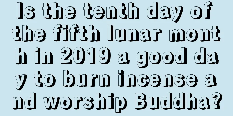 Is the tenth day of the fifth lunar month in 2019 a good day to burn incense and worship Buddha?
