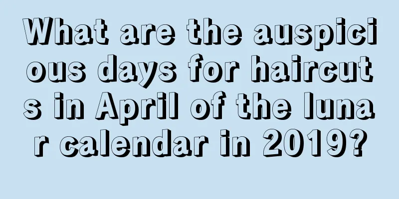 What are the auspicious days for haircuts in April of the lunar calendar in 2019?