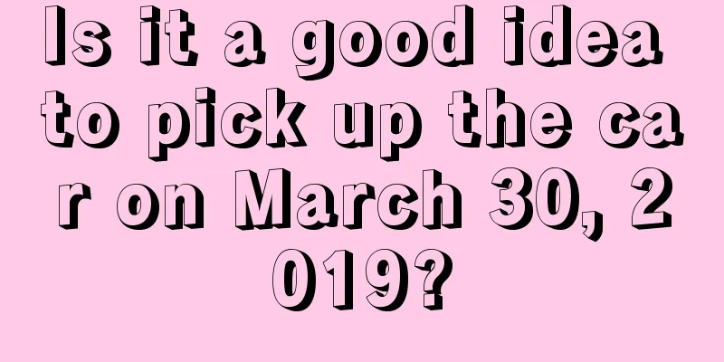 Is it a good idea to pick up the car on March 30, 2019?
