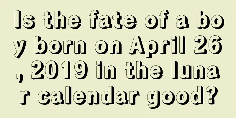 Is the fate of a boy born on April 26, 2019 in the lunar calendar good?
