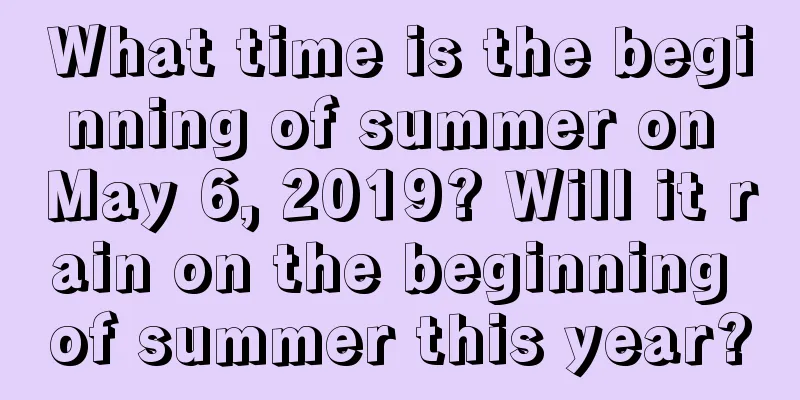 What time is the beginning of summer on May 6, 2019? Will it rain on the beginning of summer this year?