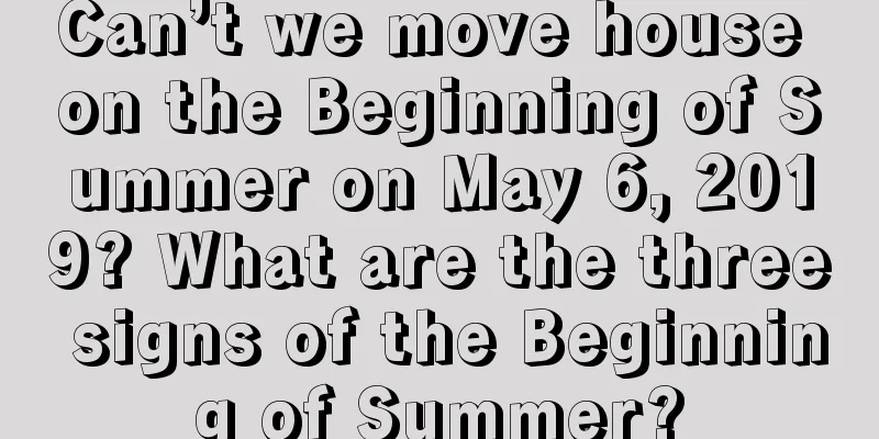 Can’t we move house on the Beginning of Summer on May 6, 2019? What are the three signs of the Beginning of Summer?
