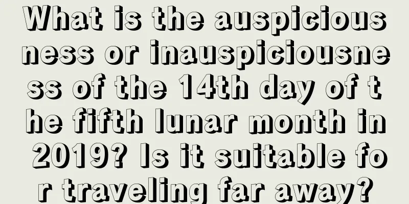 What is the auspiciousness or inauspiciousness of the 14th day of the fifth lunar month in 2019? Is it suitable for traveling far away?