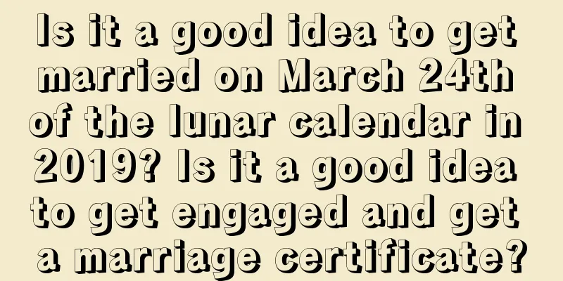 Is it a good idea to get married on March 24th of the lunar calendar in 2019? Is it a good idea to get engaged and get a marriage certificate?