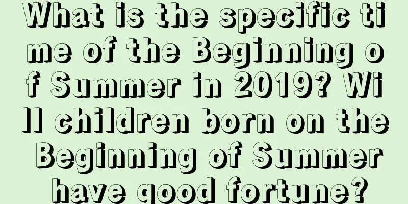 What is the specific time of the Beginning of Summer in 2019? Will children born on the Beginning of Summer have good fortune?