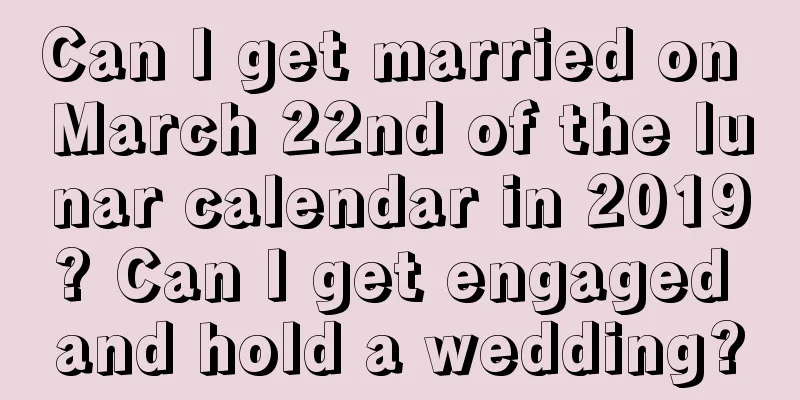 Can I get married on March 22nd of the lunar calendar in 2019? Can I get engaged and hold a wedding?