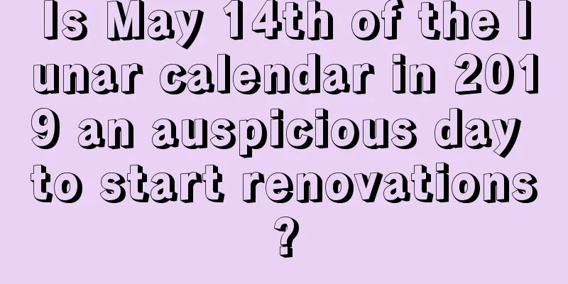 Is May 14th of the lunar calendar in 2019 an auspicious day to start renovations?