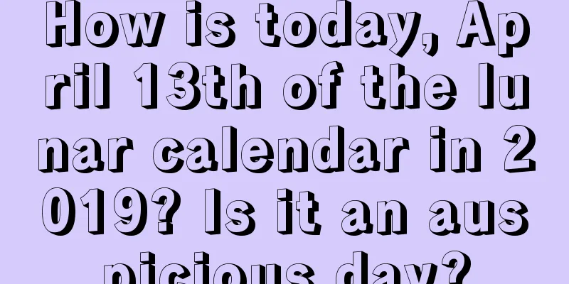 How is today, April 13th of the lunar calendar in 2019? Is it an auspicious day?
