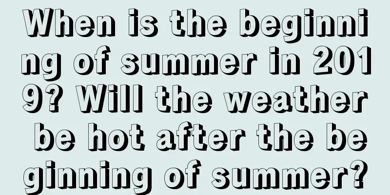 When is the beginning of summer in 2019? Will the weather be hot after the beginning of summer?