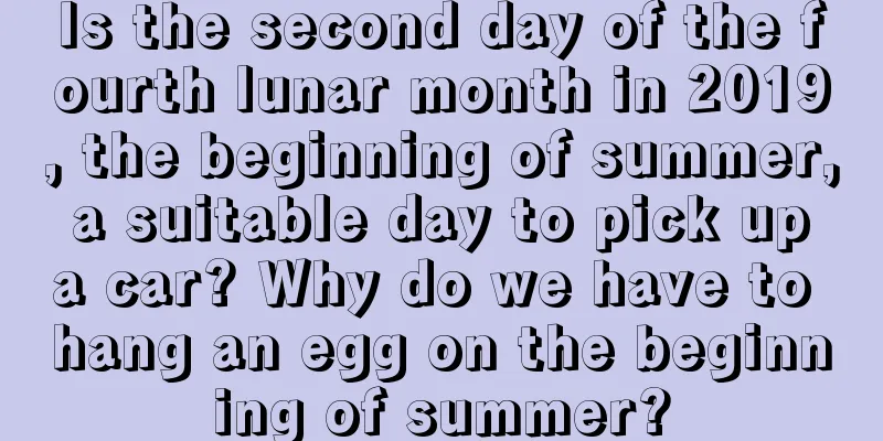 Is the second day of the fourth lunar month in 2019, the beginning of summer, a suitable day to pick up a car? Why do we have to hang an egg on the beginning of summer?