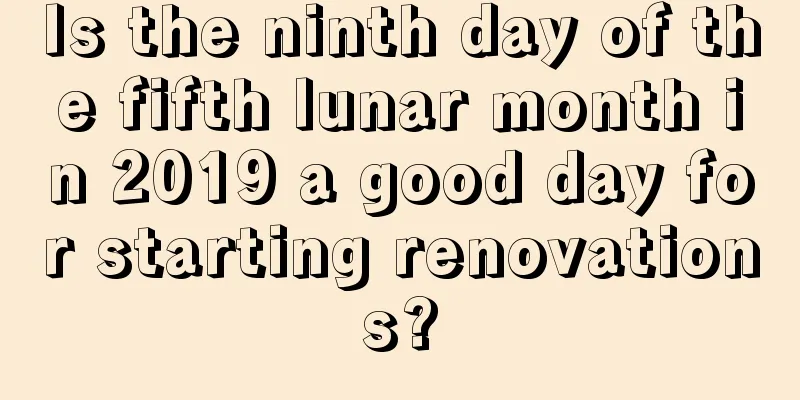 Is the ninth day of the fifth lunar month in 2019 a good day for starting renovations?