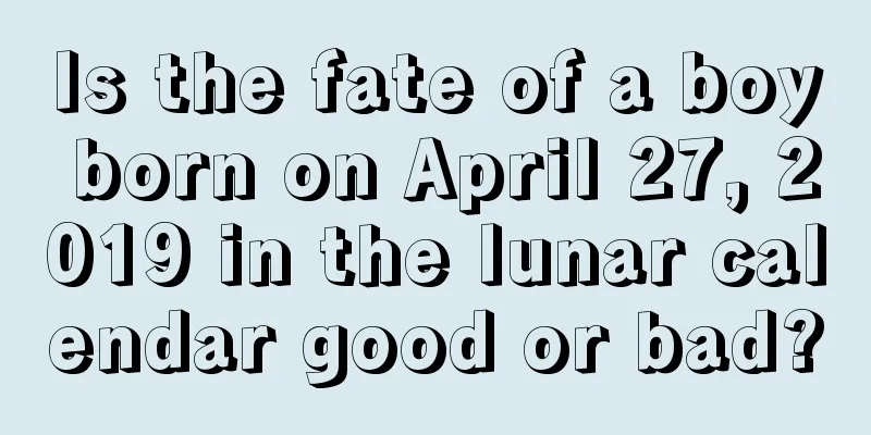 Is the fate of a boy born on April 27, 2019 in the lunar calendar good or bad?