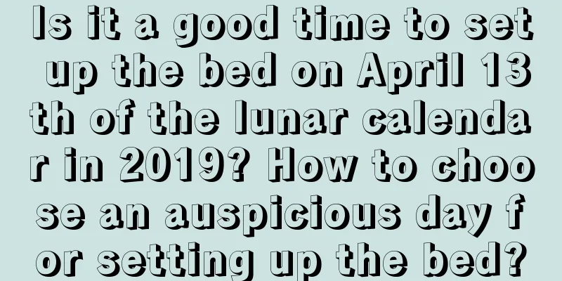 Is it a good time to set up the bed on April 13th of the lunar calendar in 2019? How to choose an auspicious day for setting up the bed?
