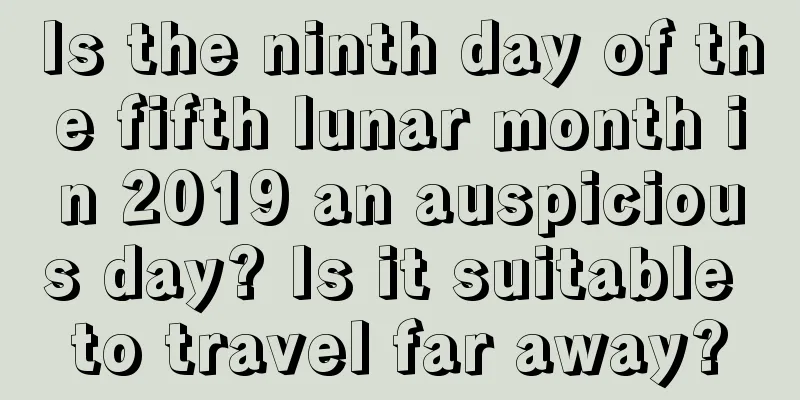 Is the ninth day of the fifth lunar month in 2019 an auspicious day? Is it suitable to travel far away?