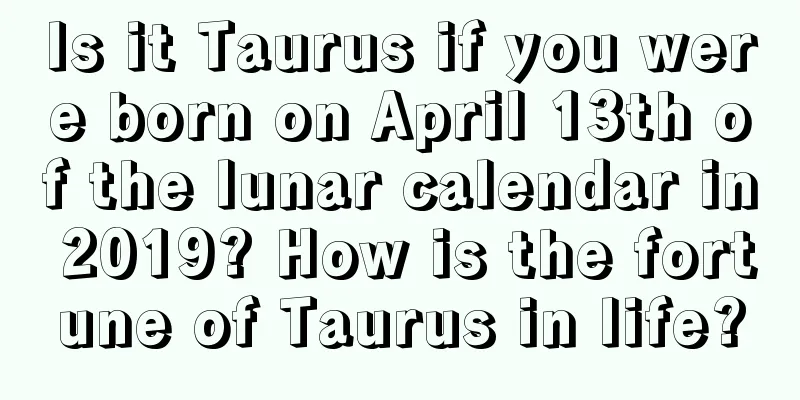 Is it Taurus if you were born on April 13th of the lunar calendar in 2019? How is the fortune of Taurus in life?