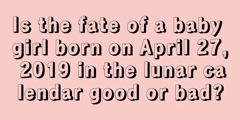 Is the fate of a baby girl born on April 27, 2019 in the lunar calendar good or bad?