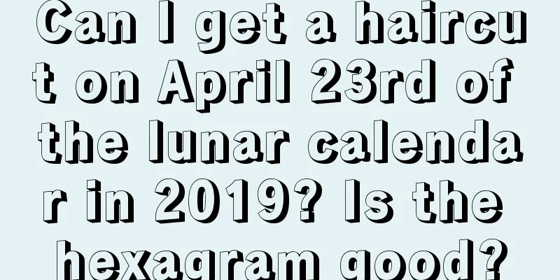 Can I get a haircut on April 23rd of the lunar calendar in 2019? Is the hexagram good?