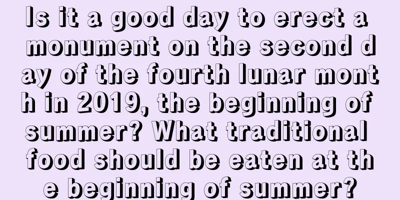 Is it a good day to erect a monument on the second day of the fourth lunar month in 2019, the beginning of summer? What traditional food should be eaten at the beginning of summer?