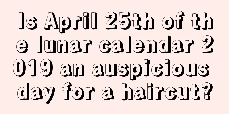 Is April 25th of the lunar calendar 2019 an auspicious day for a haircut?