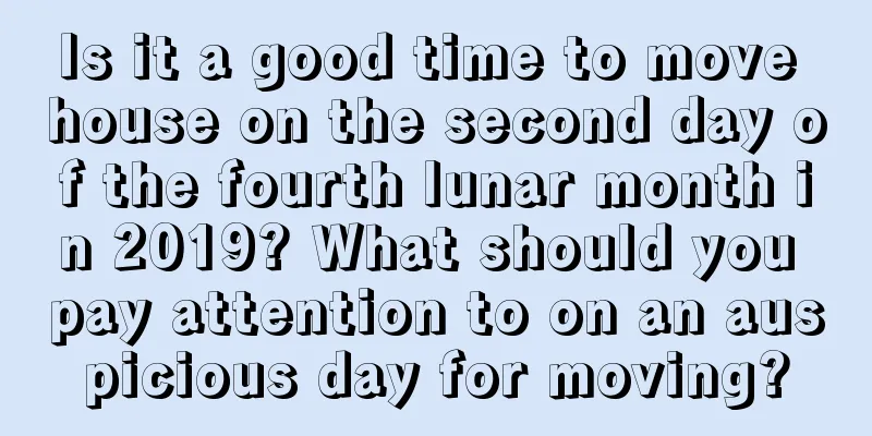 Is it a good time to move house on the second day of the fourth lunar month in 2019? What should you pay attention to on an auspicious day for moving?