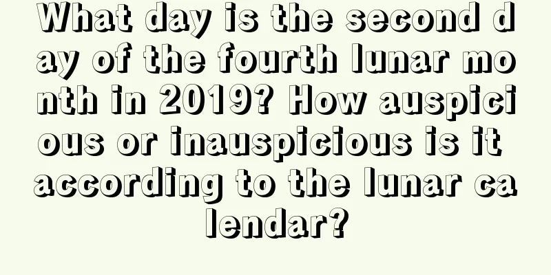 What day is the second day of the fourth lunar month in 2019? How auspicious or inauspicious is it according to the lunar calendar?