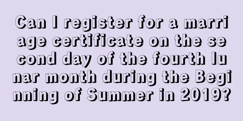 Can I register for a marriage certificate on the second day of the fourth lunar month during the Beginning of Summer in 2019?