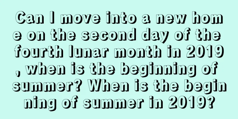 Can I move into a new home on the second day of the fourth lunar month in 2019, when is the beginning of summer? When is the beginning of summer in 2019?