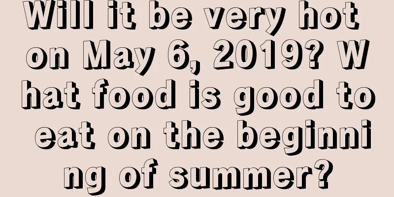 Will it be very hot on May 6, 2019? What food is good to eat on the beginning of summer?