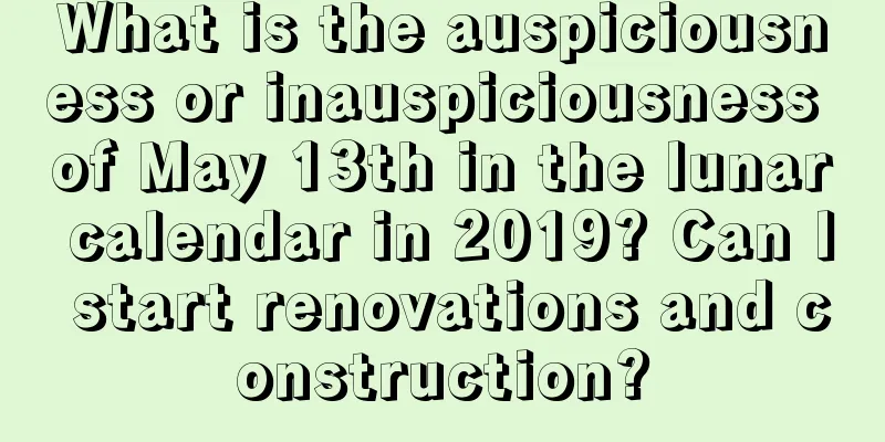 What is the auspiciousness or inauspiciousness of May 13th in the lunar calendar in 2019? Can I start renovations and construction?