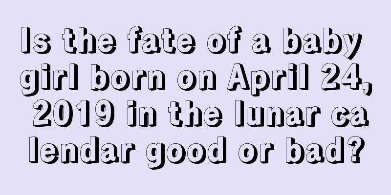 Is the fate of a baby girl born on April 24, 2019 in the lunar calendar good or bad?