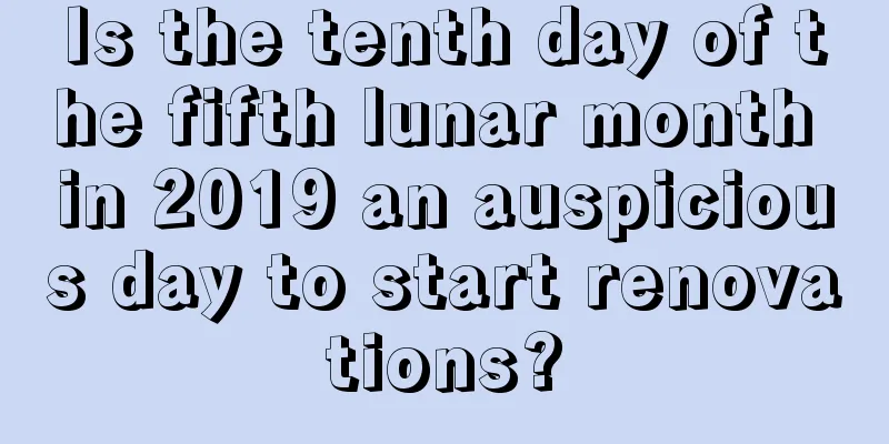 Is the tenth day of the fifth lunar month in 2019 an auspicious day to start renovations?