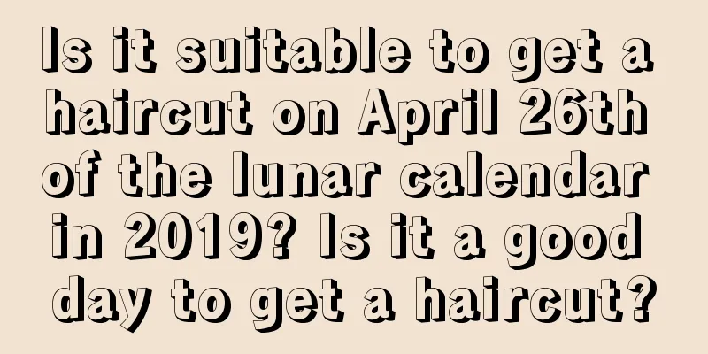 Is it suitable to get a haircut on April 26th of the lunar calendar in 2019? Is it a good day to get a haircut?