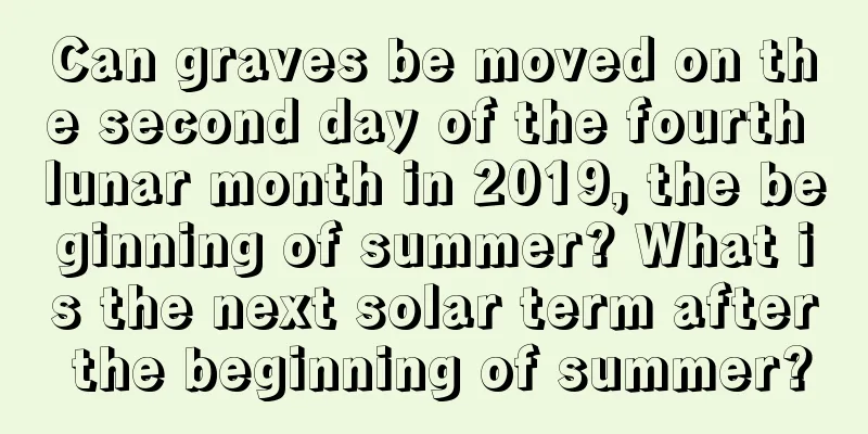 Can graves be moved on the second day of the fourth lunar month in 2019, the beginning of summer? What is the next solar term after the beginning of summer?