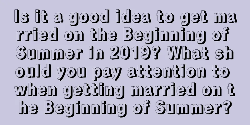 Is it a good idea to get married on the Beginning of Summer in 2019? What should you pay attention to when getting married on the Beginning of Summer?
