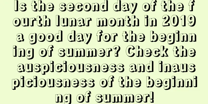 Is the second day of the fourth lunar month in 2019 a good day for the beginning of summer? Check the auspiciousness and inauspiciousness of the beginning of summer!