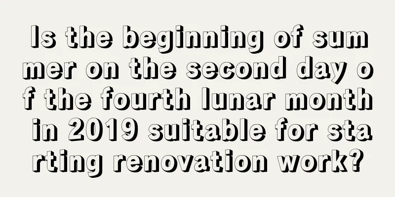 Is the beginning of summer on the second day of the fourth lunar month in 2019 suitable for starting renovation work?