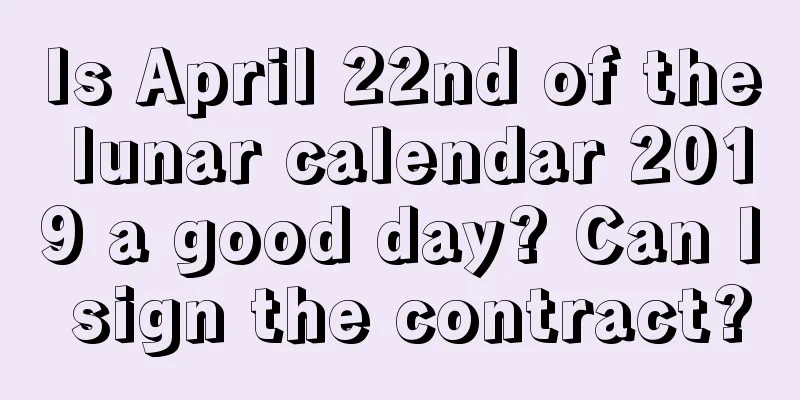 Is April 22nd of the lunar calendar 2019 a good day? Can I sign the contract?