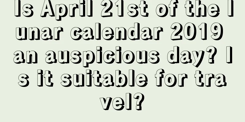 Is April 21st of the lunar calendar 2019 an auspicious day? Is it suitable for travel?