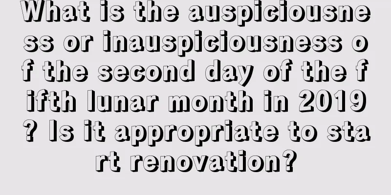 What is the auspiciousness or inauspiciousness of the second day of the fifth lunar month in 2019? Is it appropriate to start renovation?