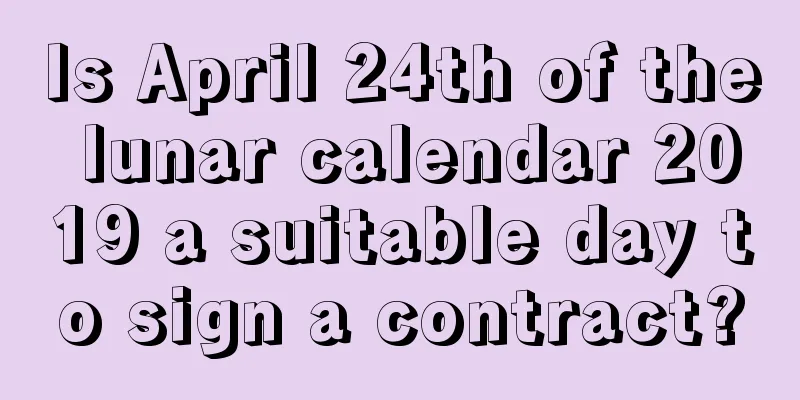 Is April 24th of the lunar calendar 2019 a suitable day to sign a contract?