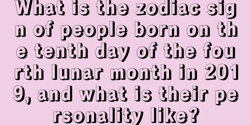 What is the zodiac sign of people born on the tenth day of the fourth lunar month in 2019, and what is their personality like?