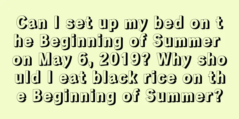 Can I set up my bed on the Beginning of Summer on May 6, 2019? Why should I eat black rice on the Beginning of Summer?