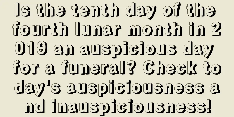 Is the tenth day of the fourth lunar month in 2019 an auspicious day for a funeral? Check today's auspiciousness and inauspiciousness!