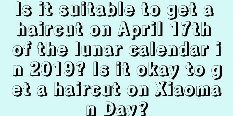 Is it suitable to get a haircut on April 17th of the lunar calendar in 2019? Is it okay to get a haircut on Xiaoman Day?