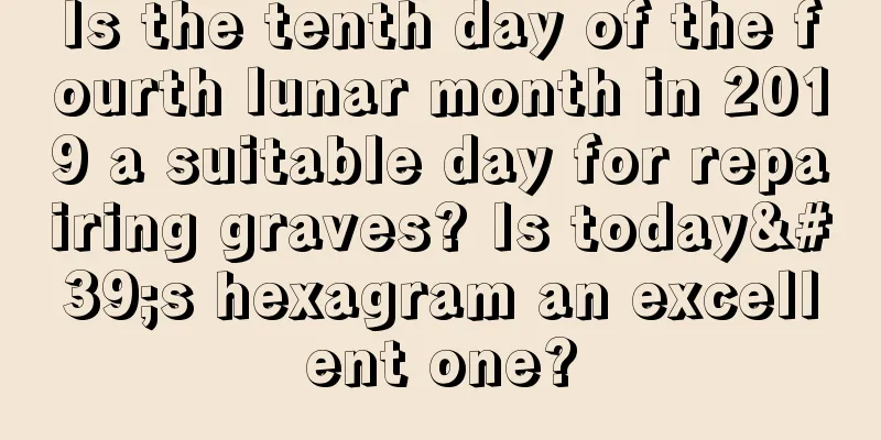 Is the tenth day of the fourth lunar month in 2019 a suitable day for repairing graves? Is today's hexagram an excellent one?