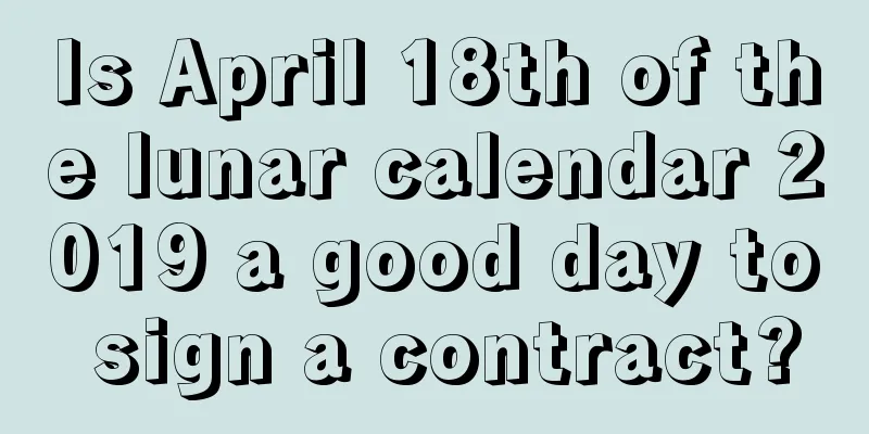 Is April 18th of the lunar calendar 2019 a good day to sign a contract?
