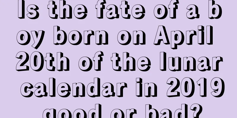 Is the fate of a boy born on April 20th of the lunar calendar in 2019 good or bad?
